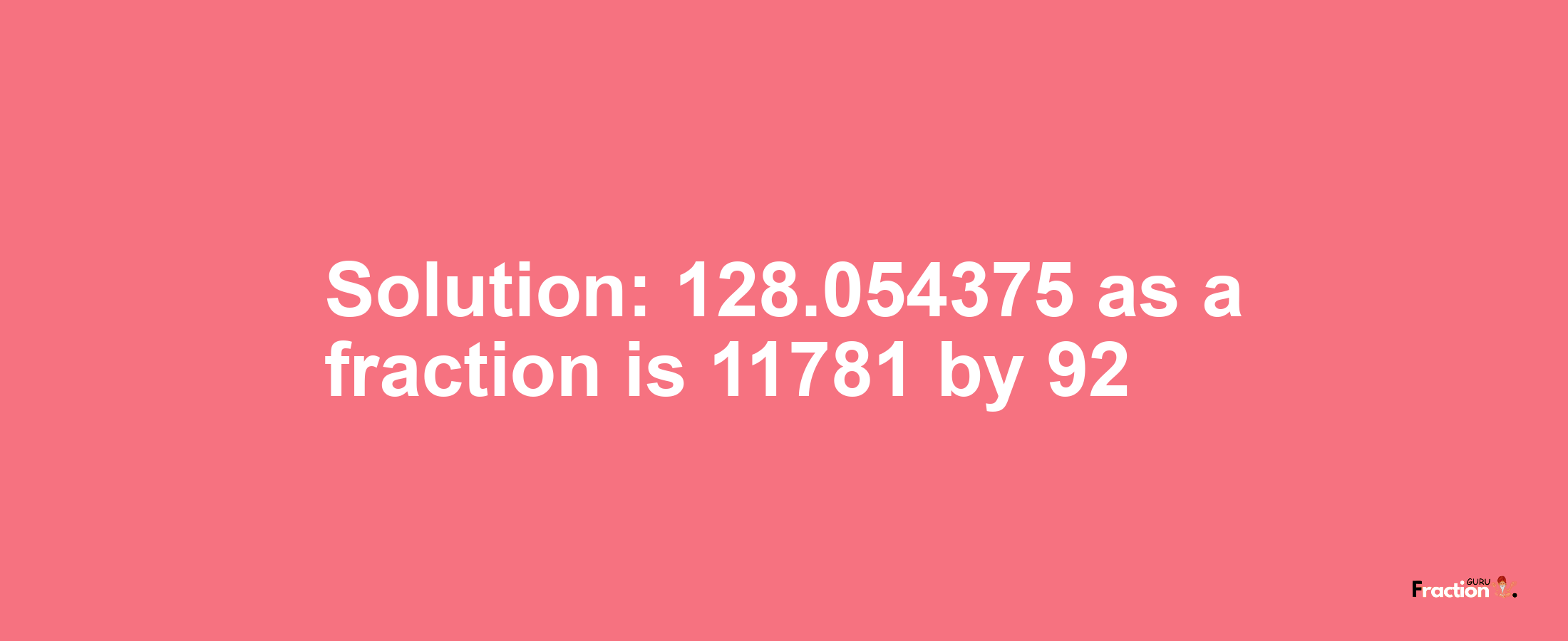 Solution:128.054375 as a fraction is 11781/92